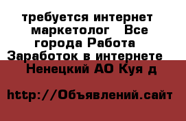 требуется интернет- маркетолог - Все города Работа » Заработок в интернете   . Ненецкий АО,Куя д.